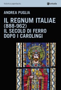 Il Regnum Italiae (888-962). Il Secolo di Ferro Dopo i Carolingi