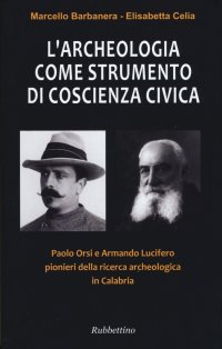 L'Archeologia Come Strumento di Coscienza Civica. Paolo Orsi e Armando Lucifero pionieri della ricerca archeologica in Calabria
