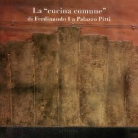 La "cucina comune" di Ferdinando I a Palazzo Pitti