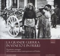 La grande guerra in Veneto e in Friuli. Documenti e immagini dell'occupazione militare austro-germanica nel Nordest. Vol. 1