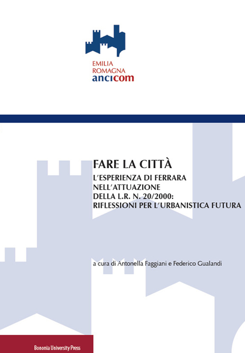 Fare la città. L'esperienza di Ferrara nell'attuazione della L.R. n. 20/2000: riflessioni per l'urbanistica futura Fare la città. L'esperienza di Ferrara nell'attuazione della L.R. n. 20/2000: riflessioni per l'urbanistica futura