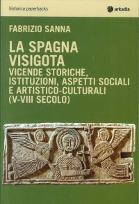 La Spagna Visigota. Vicende Storiche, Istituzioni, Aspetti Sociali e Artistico-Culturali (V-VIII Secolo)