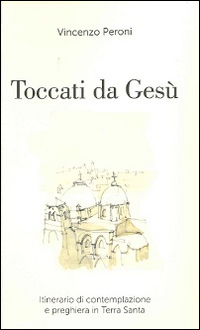 Toccati da Gesù. Itinerario di contemplazione spirituale e preghiera in Terra Santa Toccati da Gesù. Itinerario di contemplazione spirituale e preghiera in Terra Santa