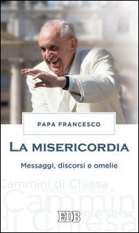 La misericordia. Messaggi, discorsi e omelie La misericordia. Messaggi, discorsi e omelie