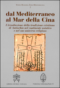 Dal Mediterraneo al mar della Cina. L'irradiazione della tradizione cristiana di Antiochia nel continente asiatico e nel suo universo religioso Dal Mediterraneo al mar della Cina. L'irradiazione della tradizione cristiana di Antiochia nel continente asiatico e nel suo universo religioso