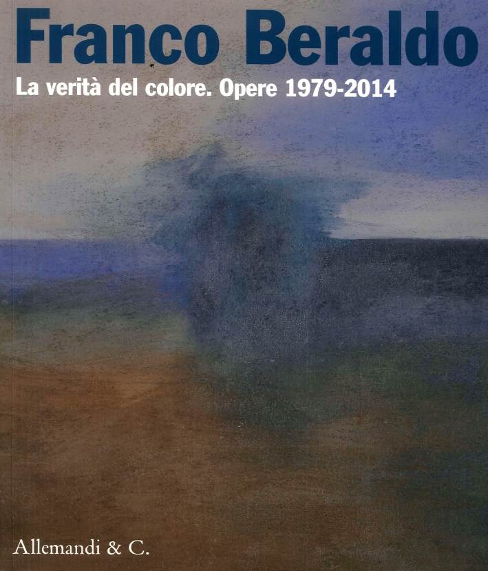 Franco Beraldo. La Verità del Colore. Opere (1979-2014) Franco Beraldo. La Verità del Colore. Opere (1979-2014)