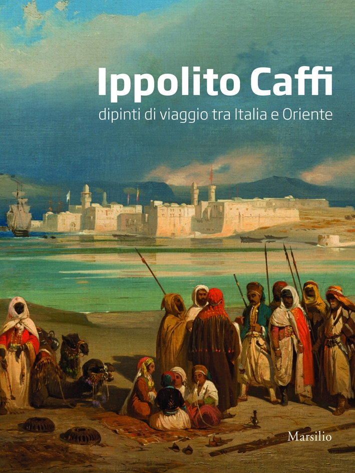 Ippolito Caffi. Dipinti di Viaggio tra Italia e Oriente Ippolito Caffi. Dipinti di Viaggio tra Italia e Oriente