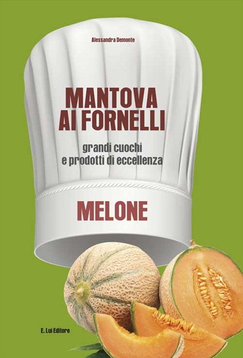 Mantova ai fornelli. Grandi cuochi e prodotti di eccellenza. Melone Mantova ai fornelli. Grandi cuochi e prodotti di eccellenza. Melone
