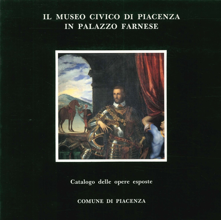Il Museo Civico di Piacenza in Palazzo Farnese. Catalogo delle Opere Esposte Il Museo Civico di Piacenza in Palazzo Farnese. Catalogo delle Opere Esposte