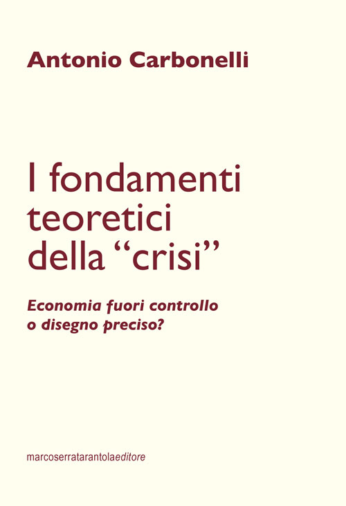 I fondamenti teoretici della «crisi». Economia fuori controllo o disegno preciso? I fondamenti teoretici della «crisi». Economia fuori controllo o disegno preciso?