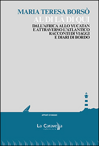 Al di là di qui. Dall'Africa allo Yucatan e attraverso l'Atlantico. Racconti di viaggio e diari di bordo Al di là di qui. Dall'Africa allo Yucatan e attraverso l'Atlantico. Racconti di viaggio e diari di bordo