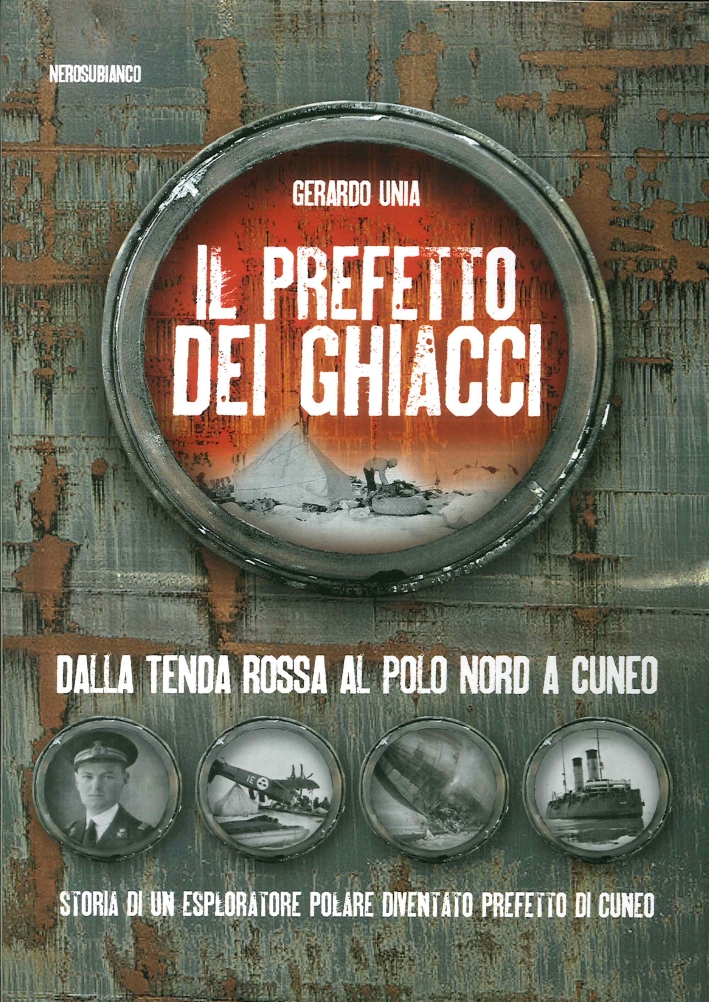 Il prefetto dei ghiacci. Dalla tenda rossa al Polo Nord a Cuneo. Storia di un esploratore polare diventato prefetto di Cuneo