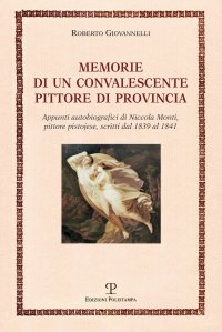 Memorie di un Convalescente Pittore di Provincia. Appunti Autobiografici di Niccola Monti, Pittore Pistoiese. Scritti dal 1839 al 1841