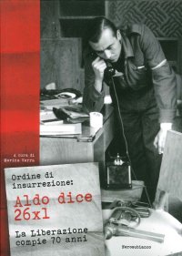 Ordine di insurrezione. Aldo dice 26x1. La liberazione compie 70 anni