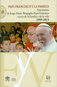 Papa Francisco y la familia. Enseñanzas de Jorge Mario Bergoglio-Papa Francisco acerca de la familia y la vida, 1999-2015 Papa Francisco y la familia. Enseñanzas de Jorge Mario Bergoglio-Papa Francisco acerca de la familia y la vida, 1999-2015