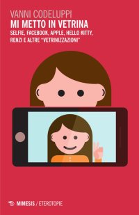 Mi metto in vetrina. Selfie, Facebook, Apple, Hello Kitty, Renzi e altre "vetrinizzazioni"
