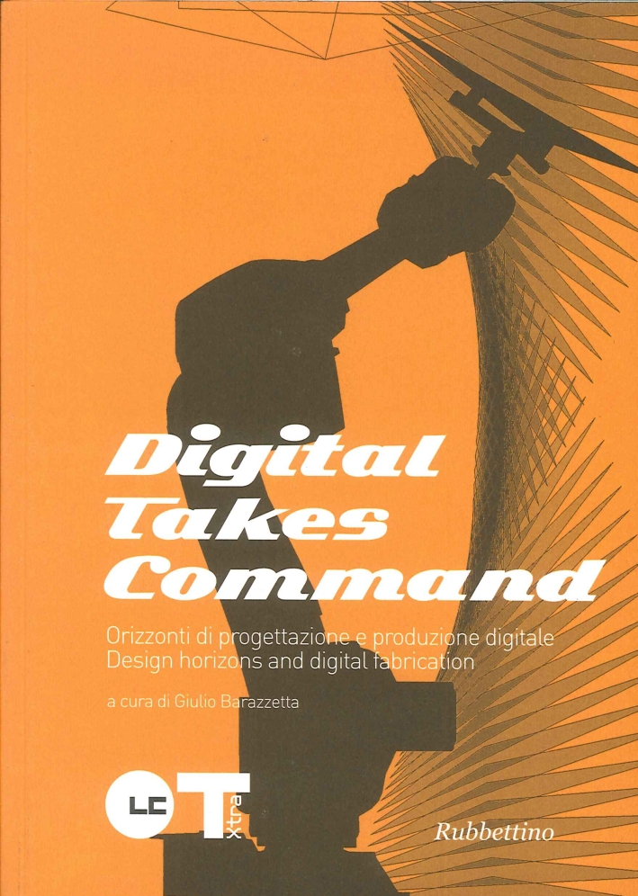 Digital takes command. Orizzonti di progettazione e produzione digitale. Design horizons and dgital fabrication Digital takes command. Orizzonti di progettazione e produzione digitale. Design horizons and dgital fabrication
