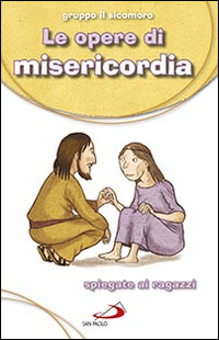 Le Opere di misericordia. Spiegate ai ragazzi Le Opere di misericordia. Spiegate ai ragazzi