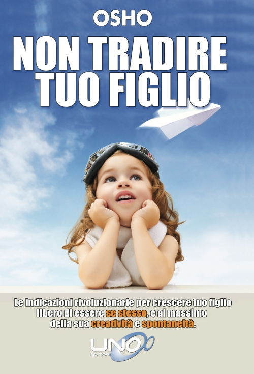 Non tradire tuo figlio. Le indicazioni rivoluzionarie per crescere tuo figlio libero di essere se stesso e al massimo della sua creatività e spontaneità Non tradire tuo figlio. Le indicazioni rivoluzionarie per crescere tuo figlio libero di essere se stesso e al massimo della sua creatività e spontaneità