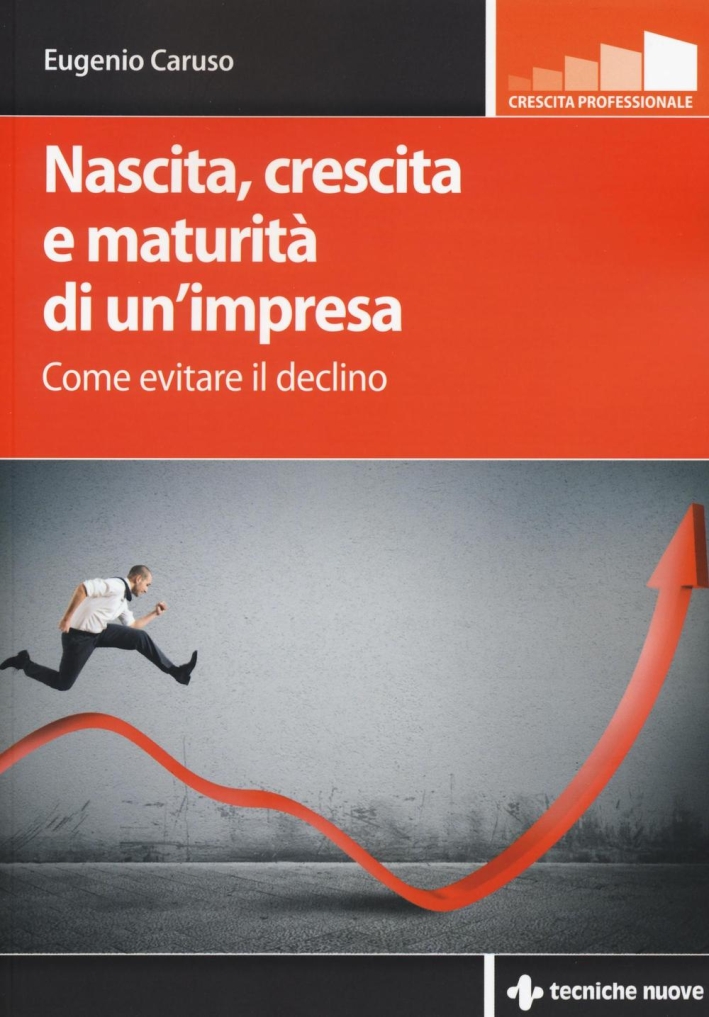 Nascita, crescita e maturità di un'impresa. Come evitare il declino Nascita, crescita e maturità di un'impresa. Come evitare il declino
