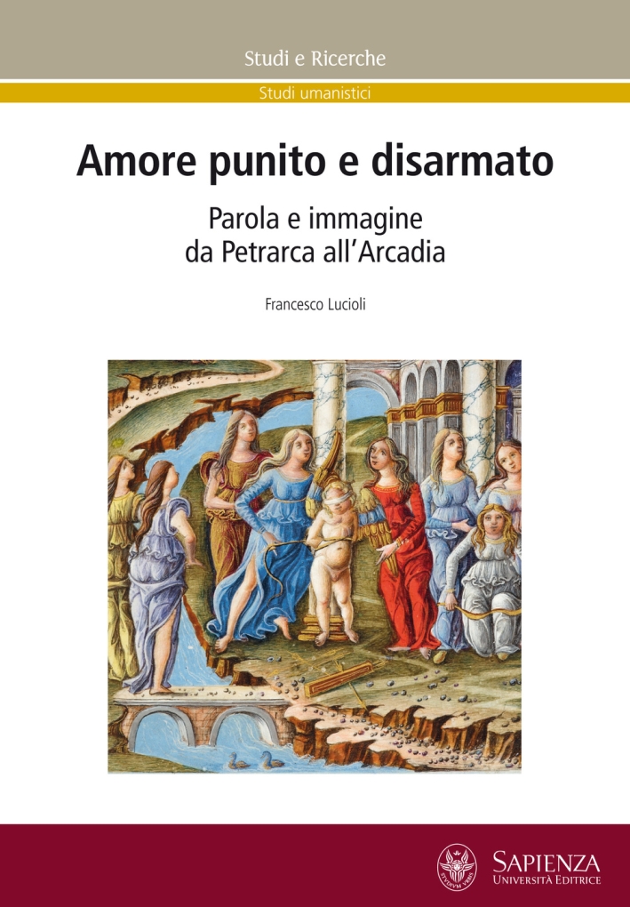 Amore punito e disarmato. Parola e immagine da Petrarca all'Arcadia Amore punito e disarmato. Parola e immagine da Petrarca all'Arcadia