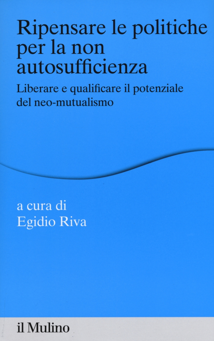 Ripensare le politiche per la non autosufficienza. Liberare e qualificare il potenziale del neo-mutualismo Ripensare le politiche per la non autosufficienza. Liberare e qualificare il potenziale del neo-mutualismo