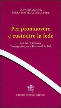 Per promuovere e custodire la fede. Dal Sant'Uffizio alla Congregazione per la Dottrina della Fede Per promuovere e custodire la fede. Dal Sant'Uffizio alla Congregazione per la Dottrina della Fede