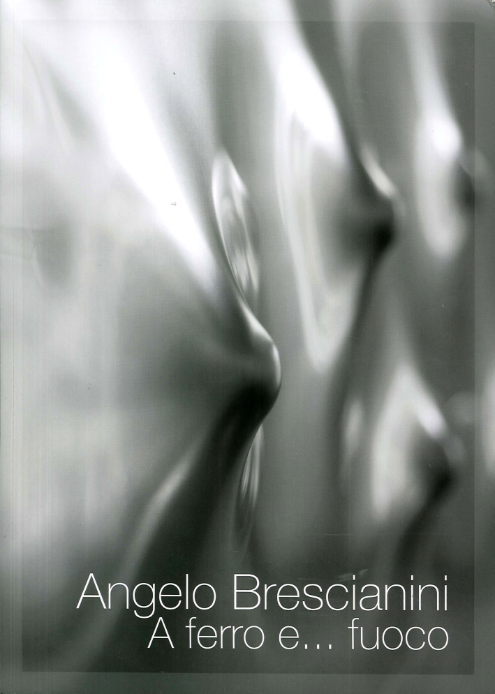 Angelo Brescianini. A Ferro E...fuoco. Opere/Works Angelo Brescianini. A Ferro E...fuoco. Opere/Works