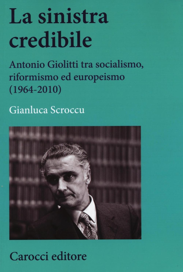 La sinistra credibile. Antonio Giolitti tra socialismo, riformismo ed europeismo (1964-2010) La sinistra credibile. Antonio Giolitti tra socialismo, riformismo ed europeismo (1964-2010)