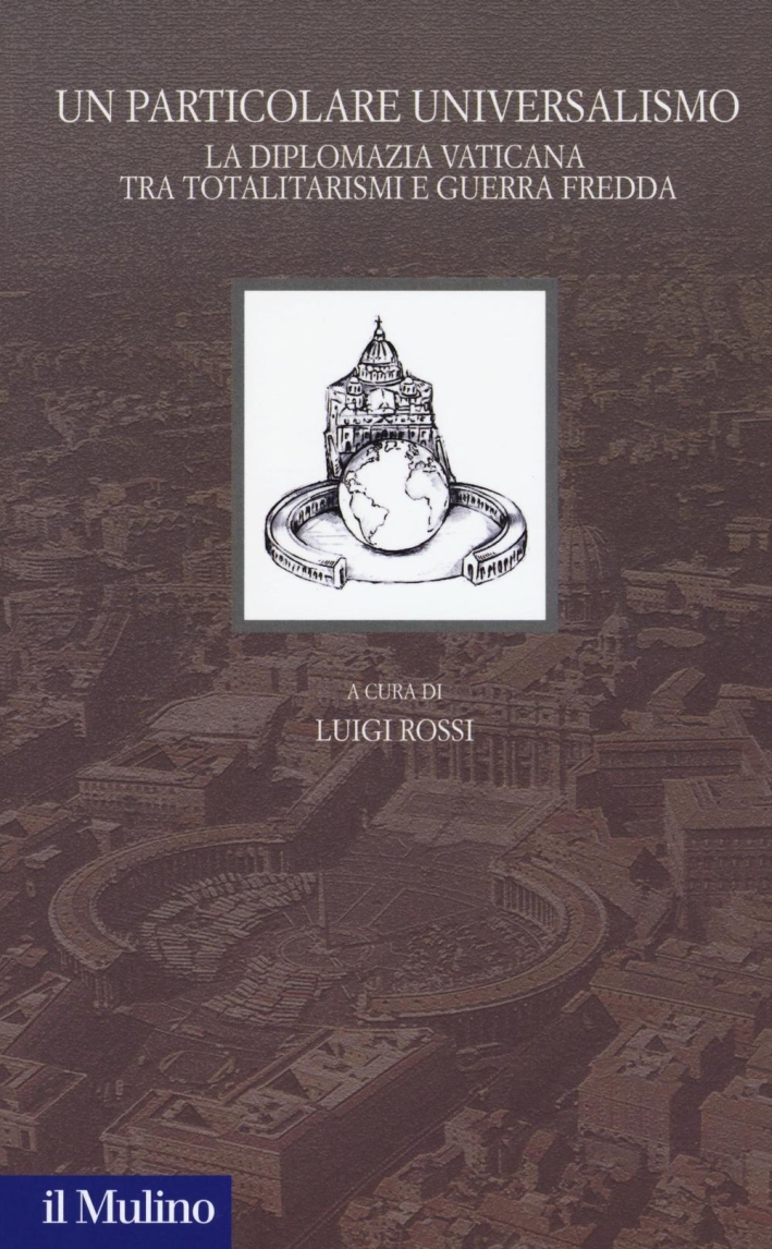 Un particolare universalismo. La diplomazia vaticana fra totalitarismi e guerra fredda Un particolare universalismo. La diplomazia vaticana fra totalitarismi e guerra fredda