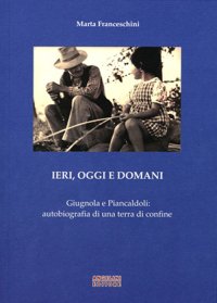 Ieri, oggi e domani. Giugnola e Piancaldoli. Autobiografia di una terra di confine