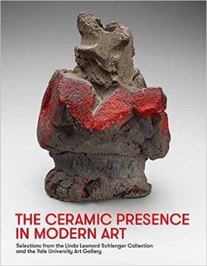 Ceramic Presence in Modern Art. Selections from the Linda Leonard Schlenger Collection and the Yale University Art Gallery Ceramic Presence in Modern Art. Selections from the Linda Leonard Schlenger Collection and the Yale University Art Gallery