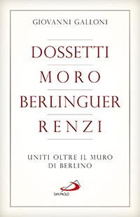 Dossetti, Moro, Berlinguer, Renzi. Uniti oltre il muro di Berlino Dossetti, Moro, Berlinguer, Renzi. Uniti oltre il muro di Berlino