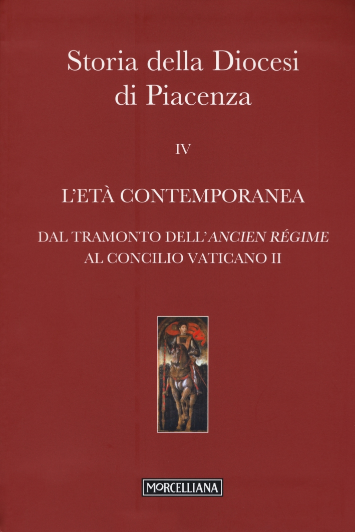 Storia della Diocesi di Piacenza. Vol. 4: L'età comtemporanea. Dal tramonto dell'Ancien Régime al Concilio Vaticano II. Storia della Diocesi di Piacenza. Vol. 4: L'età comtemporanea. Dal tramonto dell'Ancien Régime al Concilio Vaticano II.