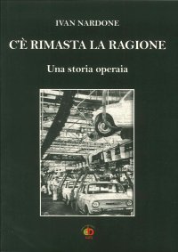 C'è rimasta la ragione. Una storia operaia