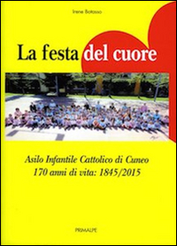 La festa del cuore. Asilo infantile cattolico di Cuneo 170 anni di vita 1845-2015 La festa del cuore. Asilo infantile cattolico di Cuneo 170 anni di vita 1845-2015