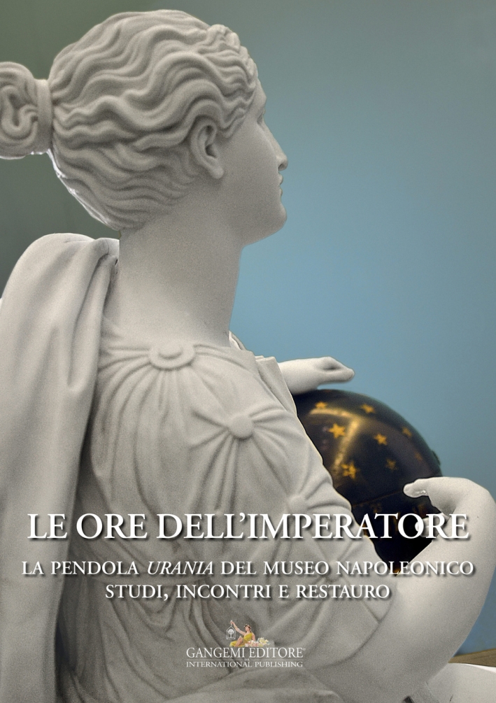 Le ore dell'Imperatore. La pendola Urania del Museo Napoleonico. Studi, incontri, restauro Le ore dell'Imperatore. La pendola Urania del Museo Napoleonico. Studi, incontri, restauro