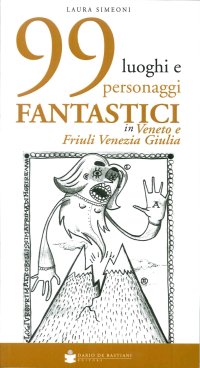 99 Luoghi e Personaggi Fantastici in Veneto e Friuli Venezia Giulia
