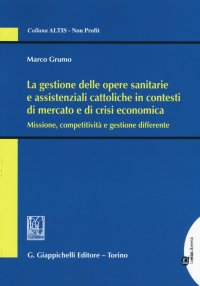 La Gestione delle Opere Sanitarie e Assistenziali Cattoliche in Contesti di Mercato e di Crisi Economica. Missione, Competitività e Gestione Differente