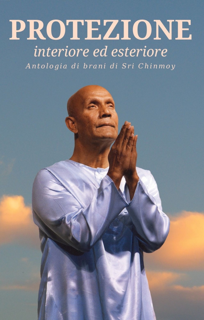 Protezione. Interiore ed esteriore. Antologia di brani di Sri Chinmoy Protezione. Interiore ed esteriore. Antologia di brani di Sri Chinmoy