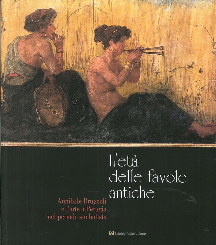 L'Età delle Favole Antiche. Annibale Brugnoli e l'Arte a Perugia nel Periodo Simbolista L'Età delle Favole Antiche. Annibale Brugnoli e l'Arte a Perugia nel Periodo Simbolista