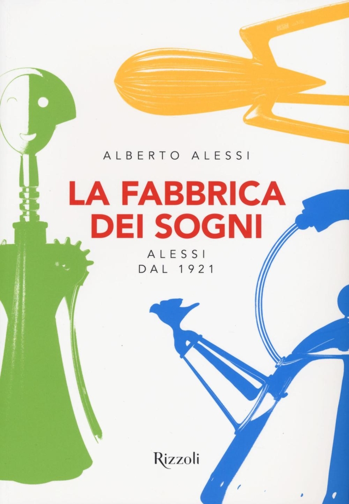 La fabbrica dei sogni. Alessi dal 1921 La fabbrica dei sogni. Alessi dal 1921