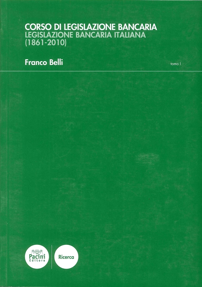 Corso di Legislazione Bancaria. Legislazione Bancaria Italiana. (1861-2010). Tomo I Corso di Legislazione Bancaria. Legislazione Bancaria Italiana. (1861-2010). Tomo I