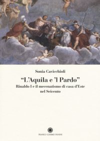 "L'Aquila e 'L Pardo". Rinaldo i e il Mecenatismo di Casa d'Este nel Seicento