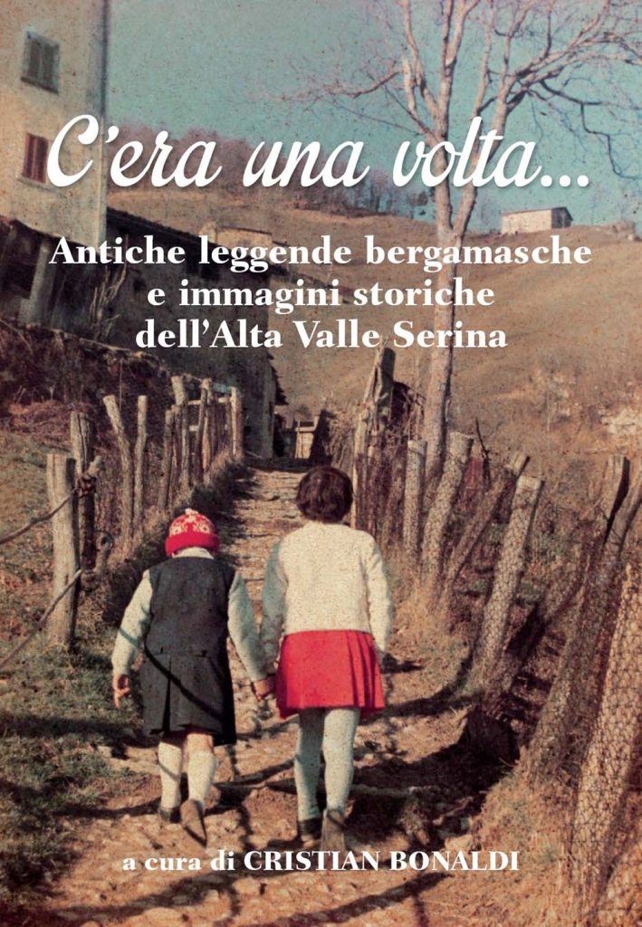 C'Era una Volta... Antiche Leggende Bergamasche e Immagini Storiche dell'Alta Valle Serina C'Era una Volta... Antiche Leggende Bergamasche e Immagini Storiche dell'Alta Valle Serina