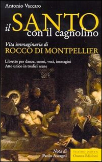 Il santo con il cagnolino. Vita immaginaria di Rocco di Montpelier. Libretto per danze, suoni, voci, immagini. Atto unico in tredici scene Il santo con il cagnolino. Vita immaginaria di Rocco di Montpelier. Libretto per danze, suoni, voci, immagini. Atto unico in tredici scene