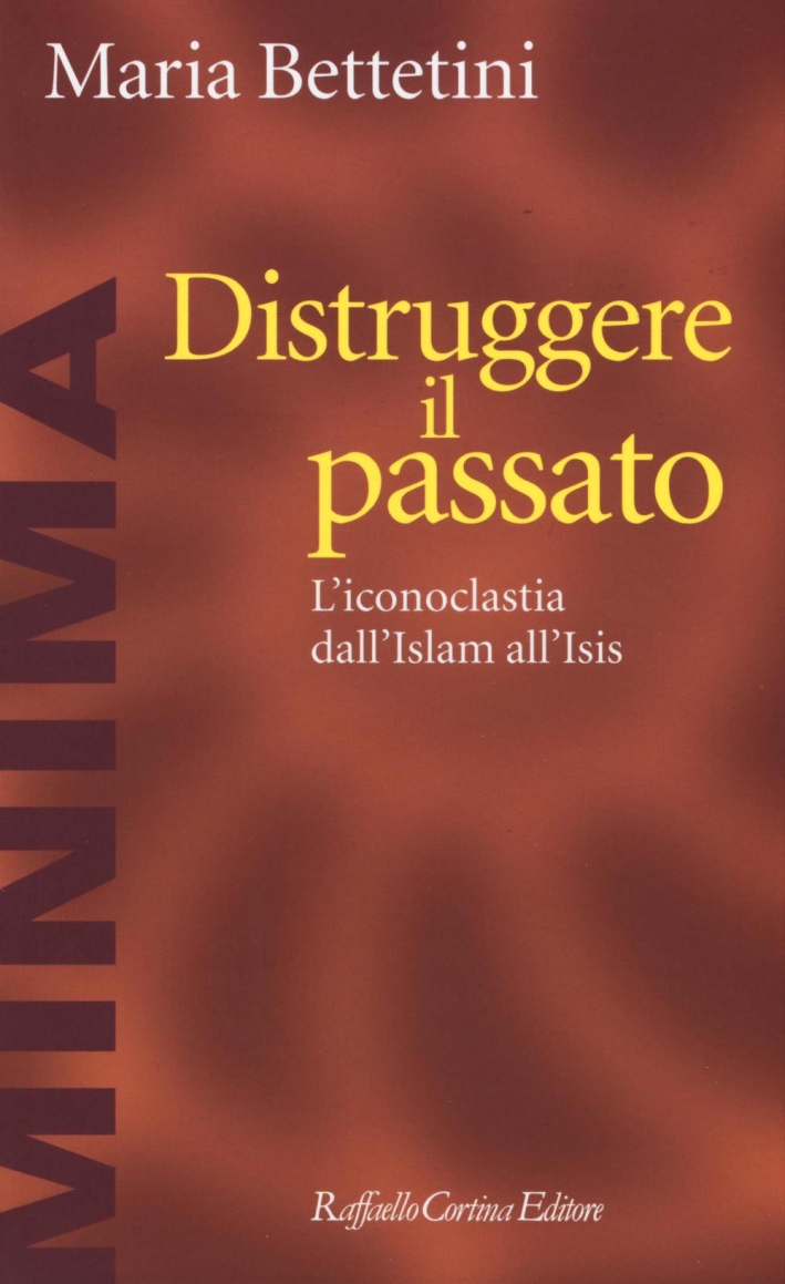 Distruggere il passato. L'iconoclatia dall'Islam all'Isis Distruggere il passato. L'iconoclatia dall'Islam all'Isis