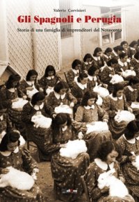 Gli Spagnoli e Perugia. Storia di una Famiglia di Imprenditori del Novecento