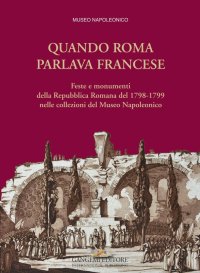 Quando Roma Parlava Francese. Feste e Monumenti della Prima Repubblica Romana (1798-1799) nelle Collezioni del Museo Napoleonico