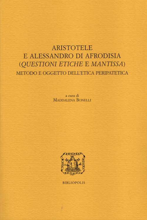 Aristotele e Alessandro di Afrodisia. (Questioni etiche e mantissa). Metodo e oggetto dell'etica peripatetica Aristotele e Alessandro di Afrodisia. (Questioni etiche e mantissa). Metodo e oggetto dell'etica peripatetica